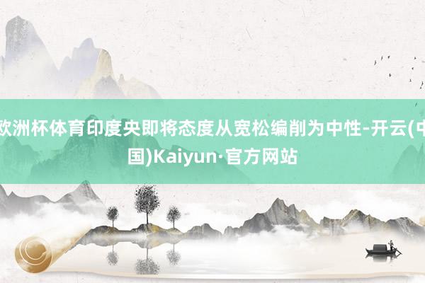 欧洲杯体育印度央即将态度从宽松编削为中性-开云(中国)Kaiyun·官方网站