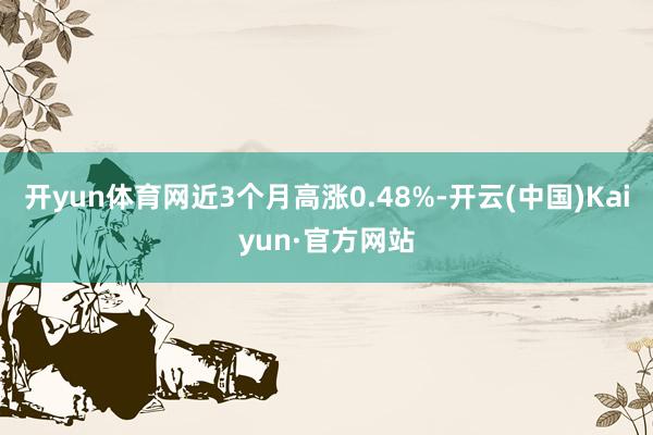开yun体育网近3个月高涨0.48%-开云(中国)Kaiyun·官方网站