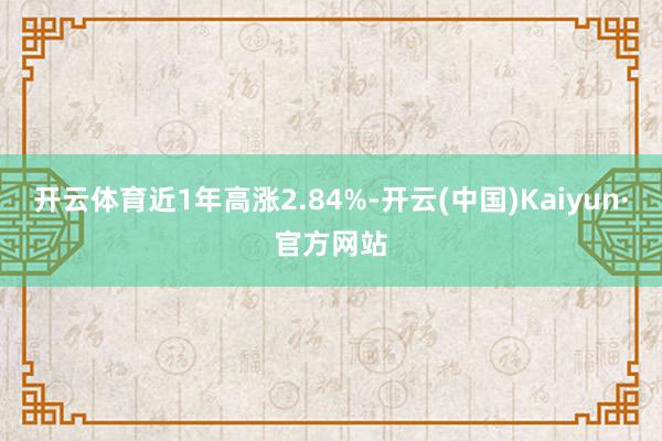 开云体育近1年高涨2.84%-开云(中国)Kaiyun·官方网站