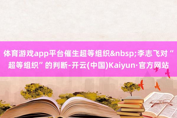 体育游戏app平台催生超等组织&nbsp;李志飞对“超等组织”的判断-开云(中国)Kaiyun·官方网站