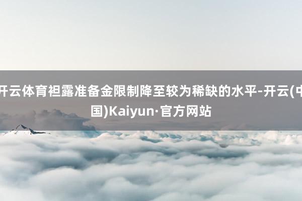 开云体育袒露准备金限制降至较为稀缺的水平-开云(中国)Kai