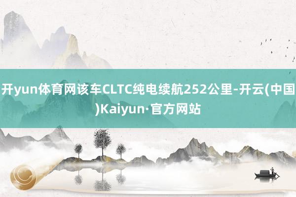 开yun体育网该车CLTC纯电续航252公里-开云(中国)Kaiyun·官方网站