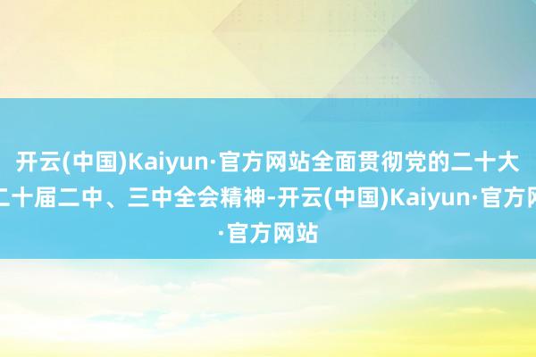 开云(中国)Kaiyun·官方网站全面贯彻党的二十大和二十届