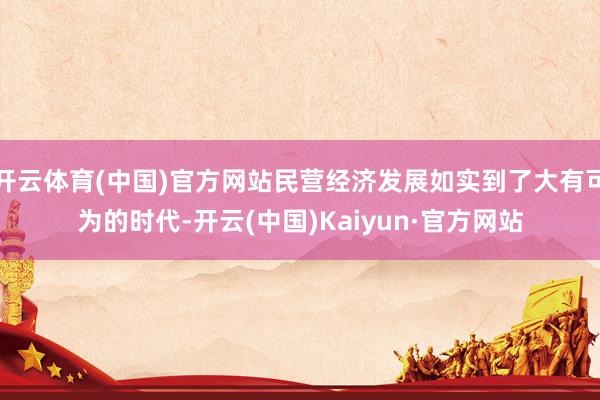 开云体育(中国)官方网站民营经济发展如实到了大有可为的时代-
