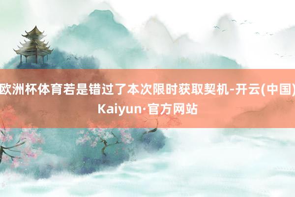 欧洲杯体育若是错过了本次限时获取契机-开云(中国)Kaiyun·官方网站