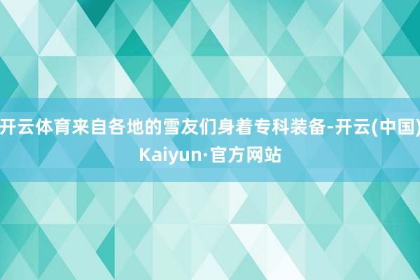 开云体育来自各地的雪友们身着专科装备-开云(中国)Kaiyu