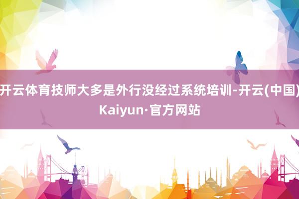 开云体育技师大多是外行没经过系统培训-开云(中国)Kaiyu