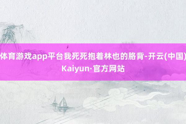 体育游戏app平台我死死抱着林也的胳背-开云(中国)Kaiy
