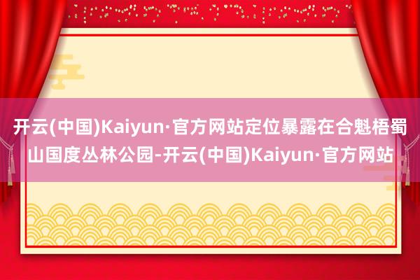 开云(中国)Kaiyun·官方网站定位暴露在合魁梧蜀山国度丛林公园-开云(中国)Kaiyun·官方网站