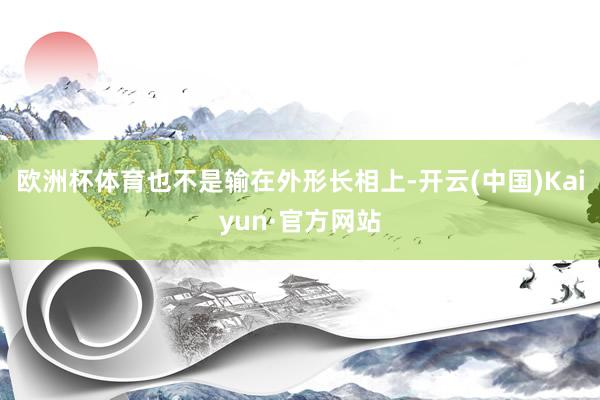 欧洲杯体育也不是输在外形长相上-开云(中国)Kaiyun·官方网站