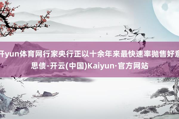 开yun体育网行家央行正以十余年来最快速率抛售好意思债-开云