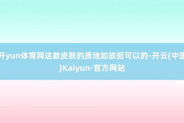 开yun体育网这款皮肤的质地如故挺可以的-开云(中国)Kai