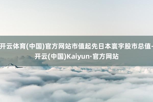 开云体育(中国)官方网站市值起先日本寰宇股市总值-开云(中国