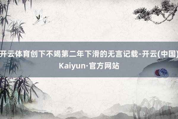 开云体育创下不竭第二年下滑的无言记载-开云(中国)Kaiyu