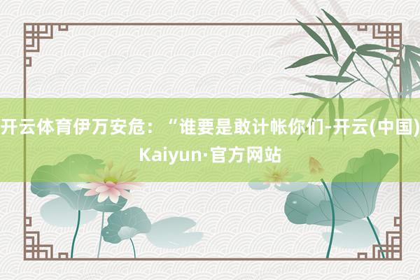 开云体育伊万安危：“谁要是敢计帐你们-开云(中国)Kaiyu