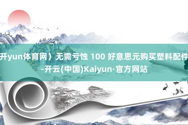开yun体育网）无需亏蚀 100 好意思元购买塑料配件-开云