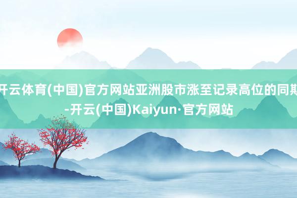 开云体育(中国)官方网站亚洲股市涨至记录高位的同期-开云(中
