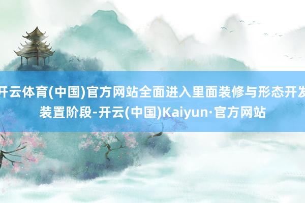 开云体育(中国)官方网站全面进入里面装修与形态开发装置阶段-开云(中国)Kaiyun·官方网站
