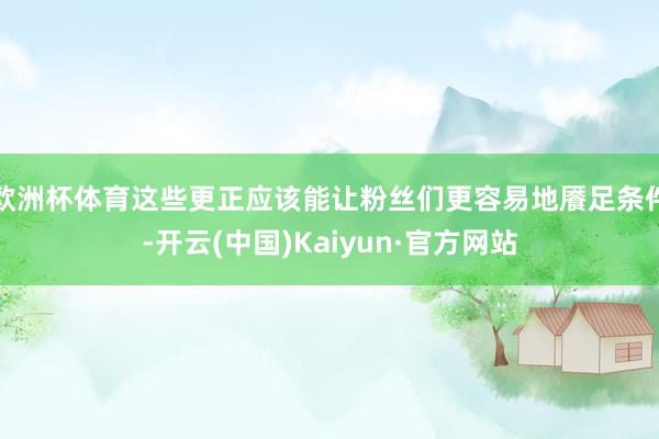 欧洲杯体育这些更正应该能让粉丝们更容易地餍足条件-开云(中国)Kaiyun·官方网站