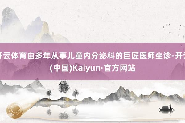 开云体育由多年从事儿童内分泌科的巨匠医师坐诊-开云(中国)Kaiyun·官方网站