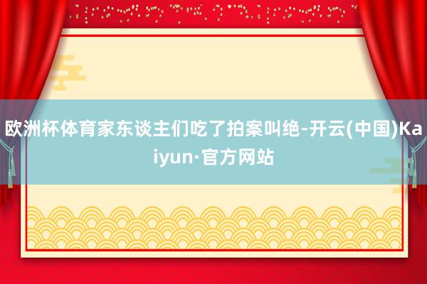 欧洲杯体育家东谈主们吃了拍案叫绝-开云(中国)Kaiyun·官方网站