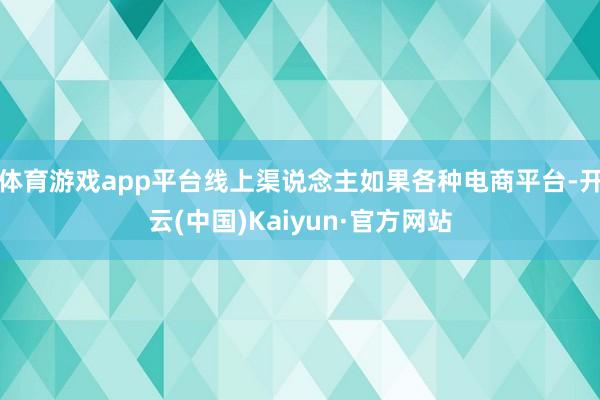 体育游戏app平台线上渠说念主如果各种电商平台-开云(中国)