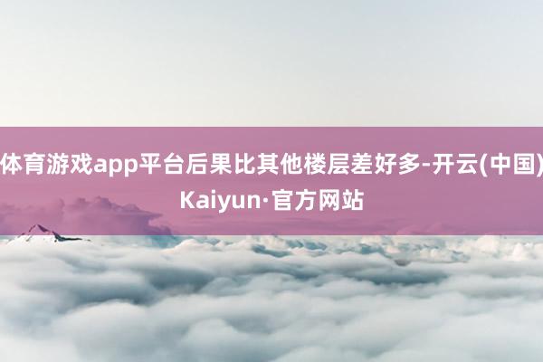 体育游戏app平台后果比其他楼层差好多-开云(中国)Kaiy