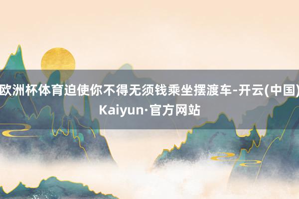 欧洲杯体育迫使你不得无须钱乘坐摆渡车-开云(中国)Kaiyun·官方网站