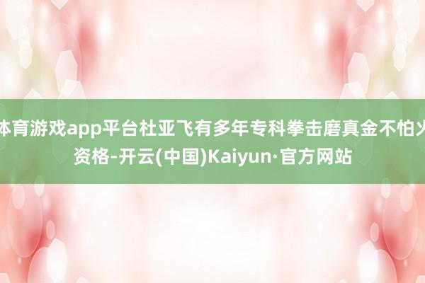 体育游戏app平台杜亚飞有多年专科拳击磨真金不怕火资格-开云(中国)Kaiyun·官方网站