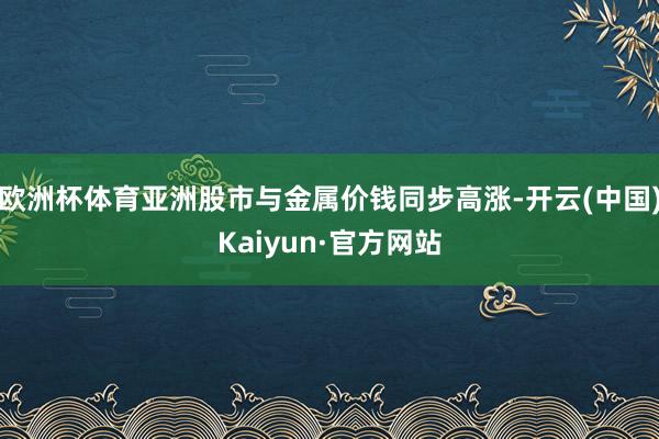 欧洲杯体育亚洲股市与金属价钱同步高涨-开云(中国)Kaiyu