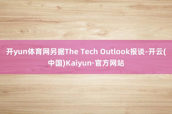 开yun体育网另据The Tech Outlook报谈-开云(中国)Kaiyun·官方网站