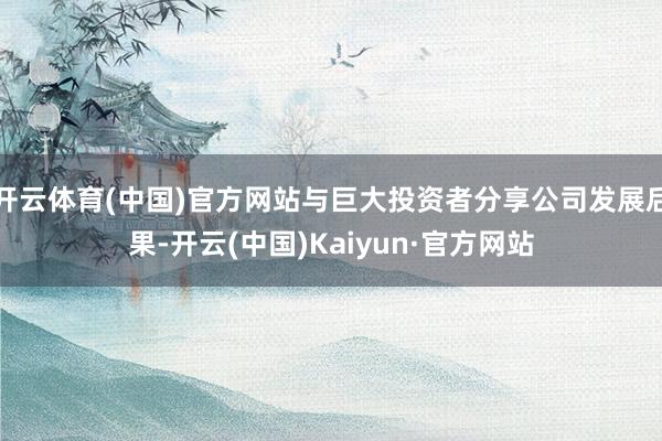 开云体育(中国)官方网站与巨大投资者分享公司发展后果-开云(中国)Kaiyun·官方网站