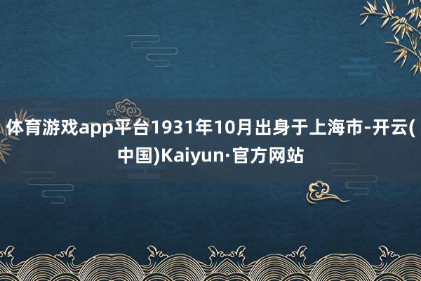 体育游戏app平台1931年10月出身于上海市-开云(中国)Kaiyun·官方网站