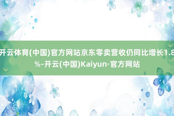 开云体育(中国)官方网站京东零卖营收仍同比增长1.8%-开云(中国)Kaiyun·官方网站
