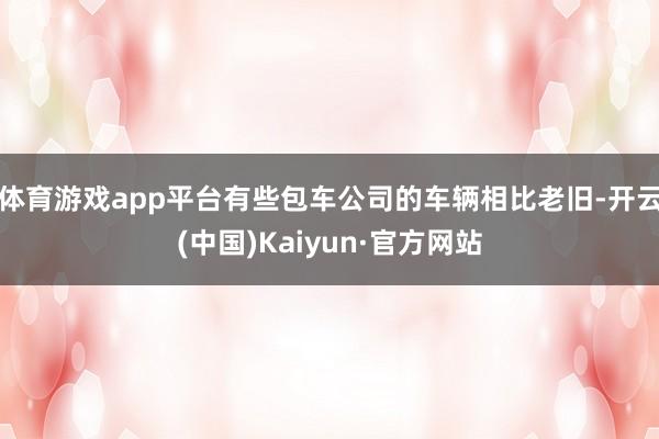 体育游戏app平台有些包车公司的车辆相比老旧-开云(中国)K