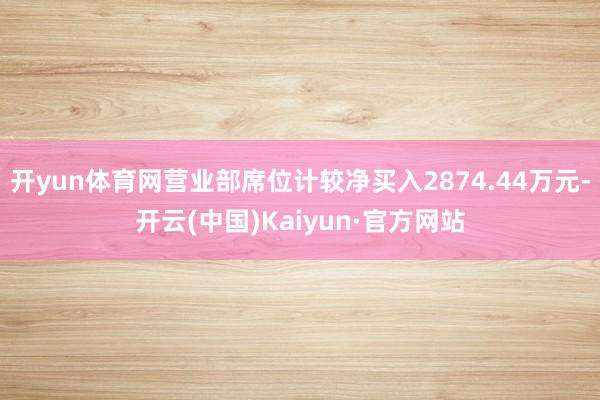 开yun体育网营业部席位计较净买入2874.44万元-开云(中国)Kaiyun·官方网站