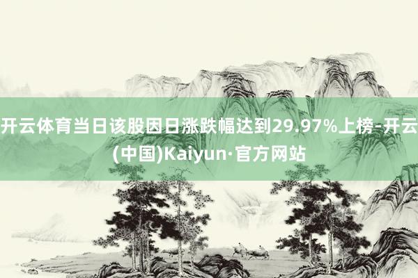 开云体育当日该股因日涨跌幅达到29.97%上榜-开云(中国)Kaiyun·官方网站