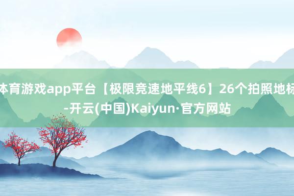 体育游戏app平台【极限竞速地平线6】26个拍照地标-开云(
