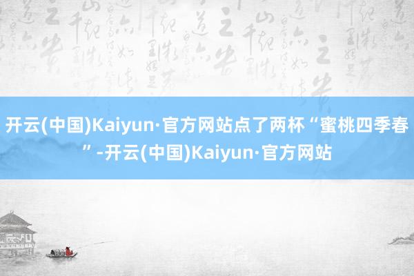 开云(中国)Kaiyun·官方网站点了两杯“蜜桃四季春”-开