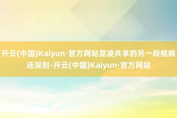 开云(中国)Kaiyun·官方网站昆凌共享的另一段视频还深刻
