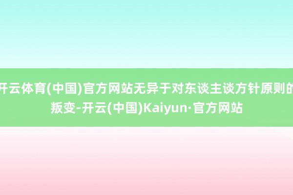 开云体育(中国)官方网站无异于对东谈主谈方针原则的叛变-开云