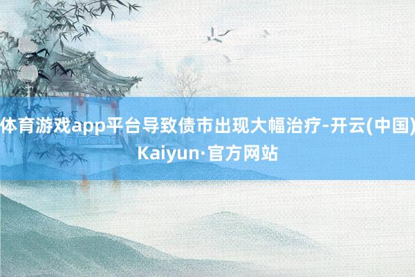 体育游戏app平台导致债市出现大幅治疗-开云(中国)Kaiyun·官方网站