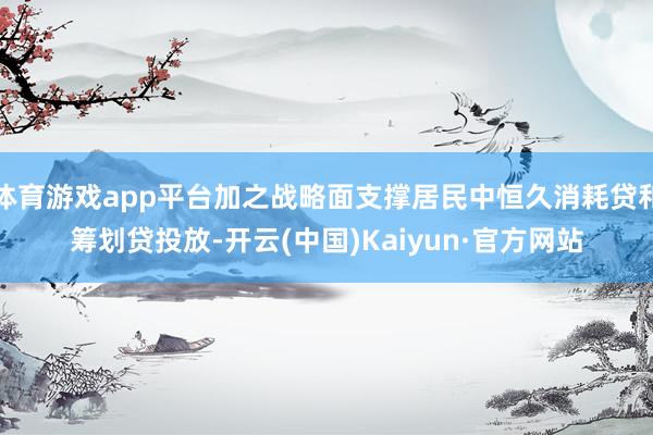 体育游戏app平台加之战略面支撑居民中恒久消耗贷和筹划贷投放-开云(中国)Kaiyun·官方网站