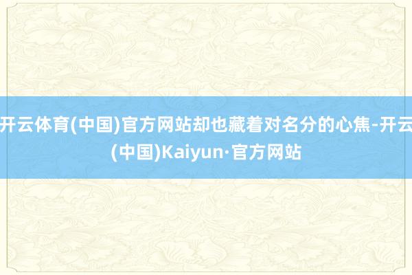 开云体育(中国)官方网站却也藏着对名分的心焦-开云(中国)K