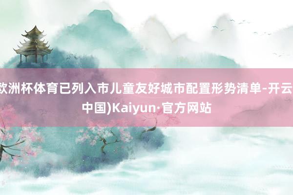 欧洲杯体育已列入市儿童友好城市配置形势清单-开云(中国)Ka