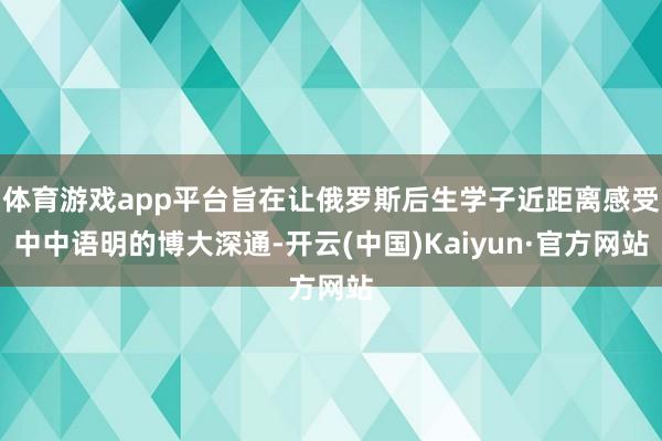体育游戏app平台旨在让俄罗斯后生学子近距离感受中中语明的博