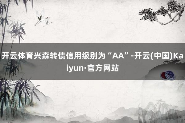 开云体育兴森转债信用级别为“AA”-开云(中国)Kaiyun