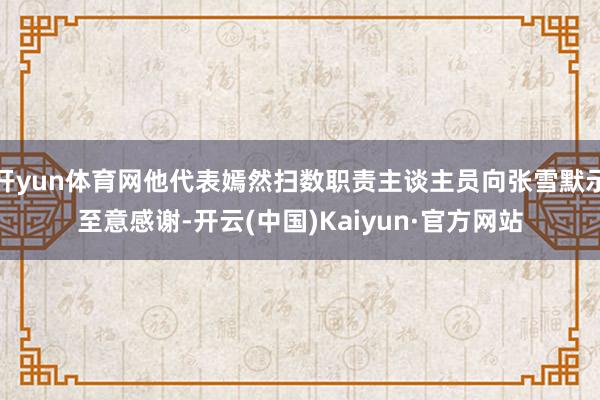 开yun体育网他代表嫣然扫数职责主谈主员向张雪默示至意感谢-