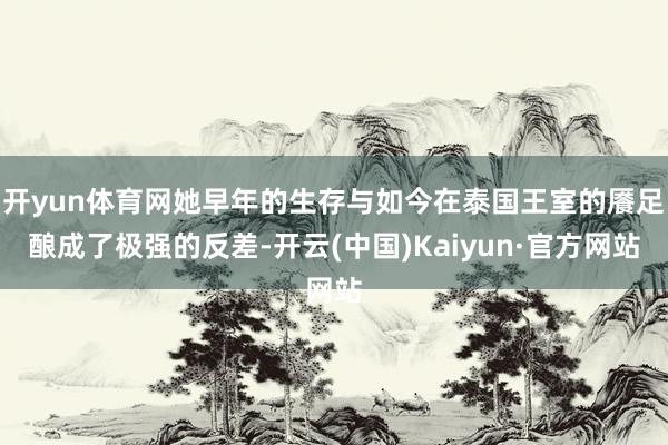 开yun体育网她早年的生存与如今在泰国王室的餍足酿成了极强的