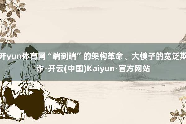 开yun体育网“端到端”的架构革命、大模子的宽泛欺诈-开云(